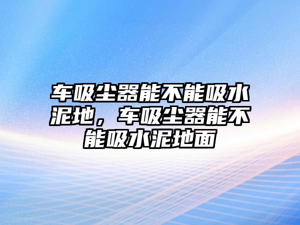 車吸塵器能不能吸水泥地，車吸塵器能不能吸水泥地面